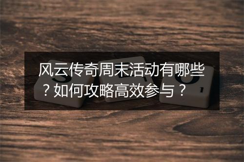 风云传奇周末活动有哪些？如何攻略高效参与？