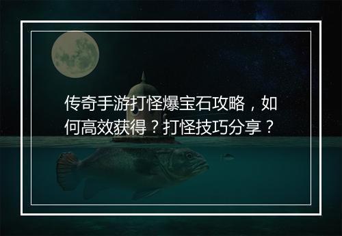 传奇手游打怪爆宝石攻略，如何高效获得？打怪技巧分享？