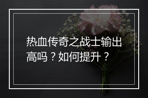 热血传奇之战士输出高吗？如何提升？