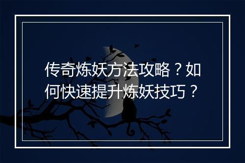 传奇炼妖方法攻略？如何快速提升炼妖技巧？