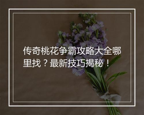 传奇桃花争霸攻略大全哪里找？最新技巧揭秘！