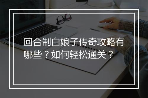 回合制白娘子传奇攻略有哪些？如何轻松通关？