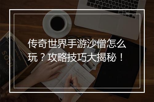 传奇世界手游沙僧怎么玩？攻略技巧大揭秘！