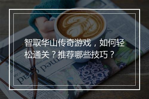 智取华山传奇游戏，如何轻松通关？推荐哪些技巧？