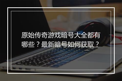 原始传奇游戏暗号大全都有哪些？最新暗号如何获取？