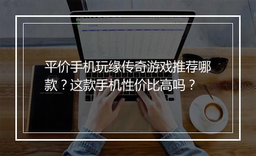 平价手机玩缘传奇游戏推荐哪款？这款手机性价比高吗？