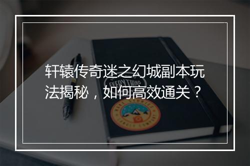 轩辕传奇迷之幻城副本玩法揭秘，如何高效通关？