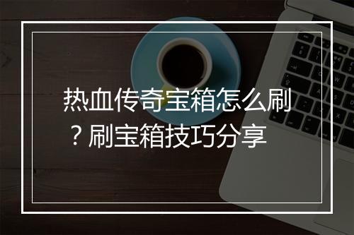 热血传奇宝箱怎么刷？刷宝箱技巧分享