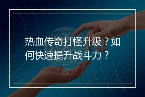 热血传奇打怪升级？如何快速提升战斗力？