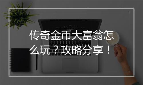 传奇金币大富翁怎么玩？攻略分享！