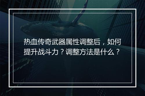 热血传奇武器属性调整后，如何提升战斗力？调整方法是什么？
