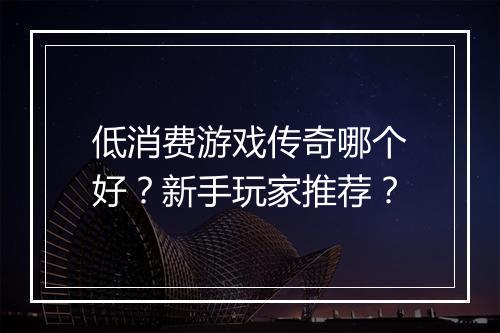 低消费游戏传奇哪个好？新手玩家推荐？