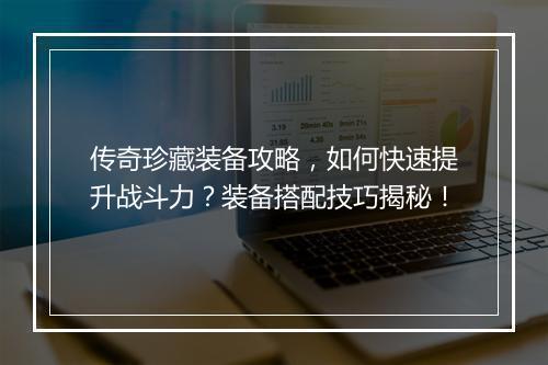 传奇珍藏装备攻略，如何快速提升战斗力？装备搭配技巧揭秘！