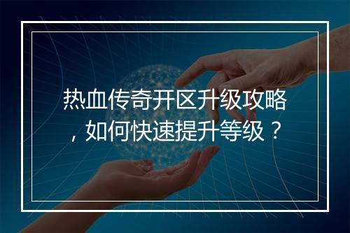 热血传奇开区升级攻略，如何快速提升等级？