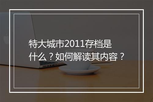 特大城市2011存档是什么？如何解读其内容？