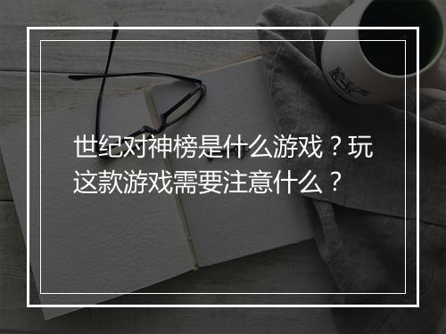 世纪对神榜是什么游戏？玩这款游戏需要注意什么？