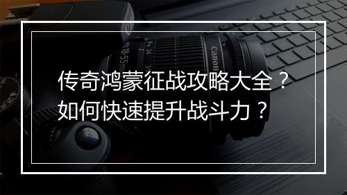 传奇鸿蒙征战攻略大全？如何快速提升战斗力？
