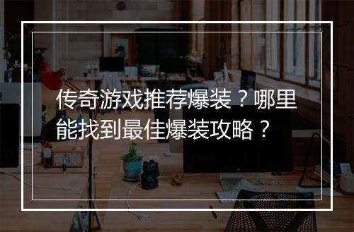 传奇游戏推荐爆装？哪里能找到最佳爆装攻略？