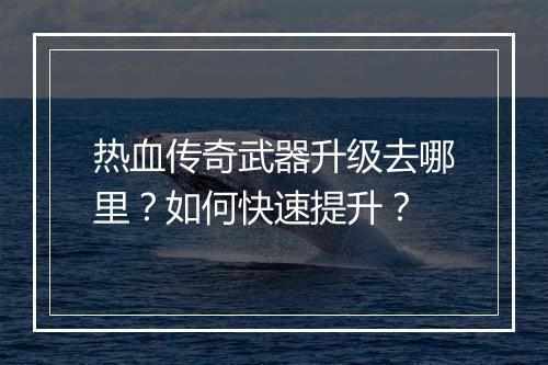 热血传奇武器升级去哪里？如何快速提升？