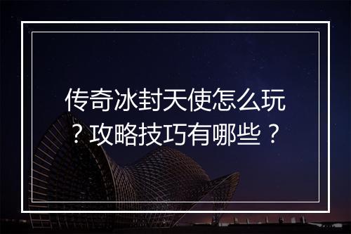 传奇冰封天使怎么玩？攻略技巧有哪些？