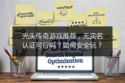 光头传奇游戏推荐，无实名认证可行吗？如何安全玩？