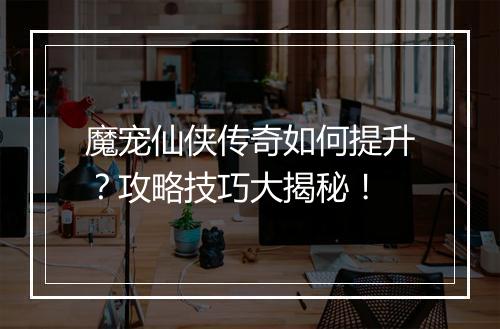 魔宠仙侠传奇如何提升？攻略技巧大揭秘！