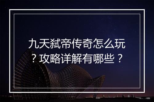 九天弑帝传奇怎么玩？攻略详解有哪些？