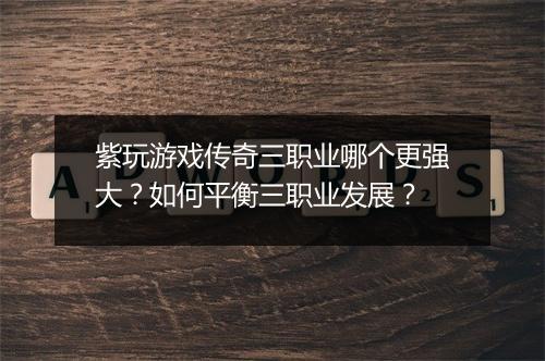 紫玩游戏传奇三职业哪个更强大？如何平衡三职业发展？