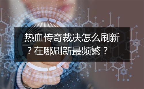 热血传奇裁决怎么刷新？在哪刷新最频繁？