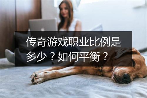 传奇游戏职业比例是多少？如何平衡？