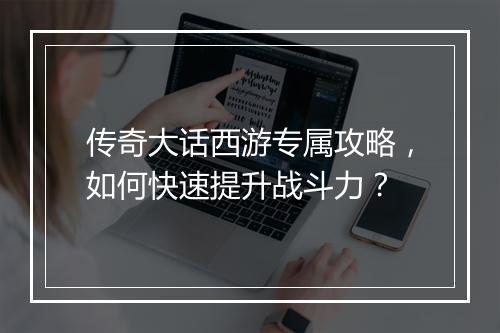 传奇大话西游专属攻略，如何快速提升战斗力？