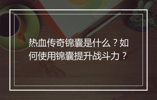 热血传奇锦囊是什么？如何使用锦囊提升战斗力？