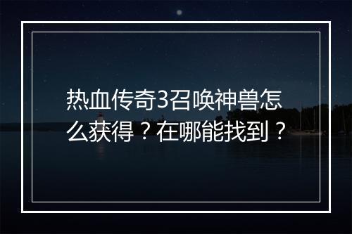 热血传奇3召唤神兽怎么获得？在哪能找到？