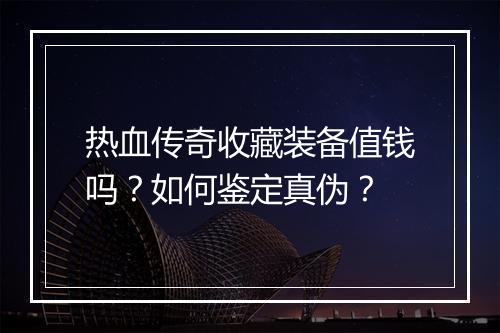 热血传奇收藏装备值钱吗？如何鉴定真伪？