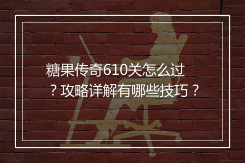糖果传奇610关怎么过？攻略详解有哪些技巧？
