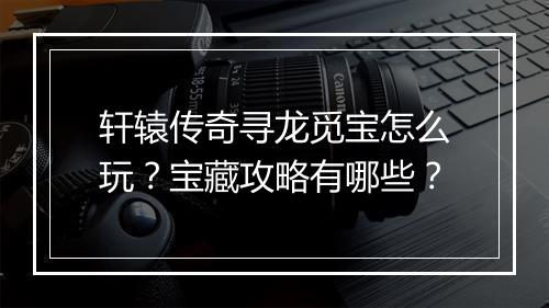 轩辕传奇寻龙觅宝怎么玩？宝藏攻略有哪些？
