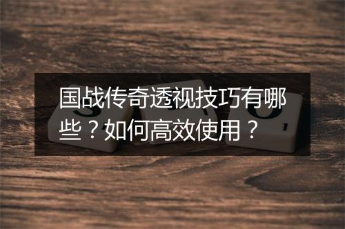 国战传奇透视技巧有哪些？如何高效使用？