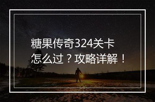 糖果传奇324关卡怎么过？攻略详解！