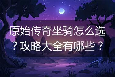 原始传奇坐骑怎么选？攻略大全有哪些？