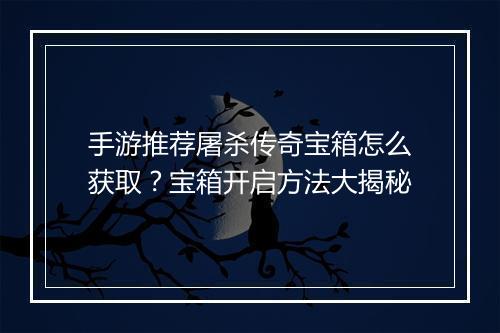 手游推荐屠杀传奇宝箱怎么获取？宝箱开启方法大揭秘