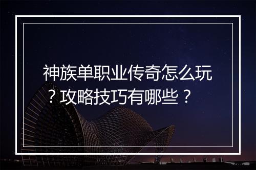神族单职业传奇怎么玩？攻略技巧有哪些？