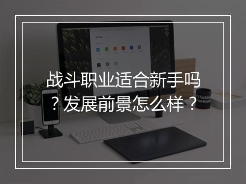 战斗职业适合新手吗？发展前景怎么样？