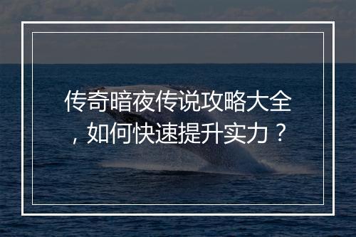 传奇暗夜传说攻略大全，如何快速提升实力？