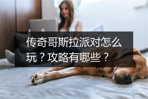 传奇哥斯拉派对怎么玩？攻略有哪些？