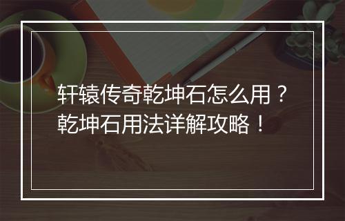 轩辕传奇乾坤石怎么用？乾坤石用法详解攻略！