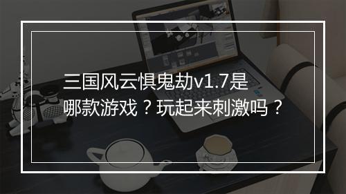 三国风云惧鬼劫v1.7是哪款游戏？玩起来刺激吗？