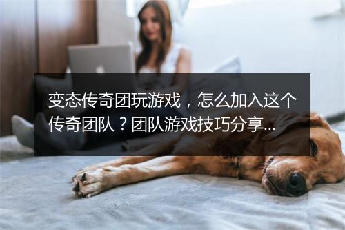变态传奇团玩游戏，怎么加入这个传奇团队？团队游戏技巧分享？
