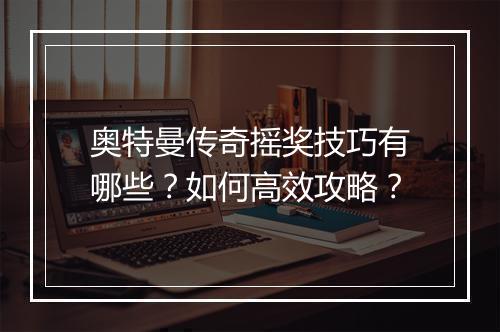 奥特曼传奇摇奖技巧有哪些？如何高效攻略？