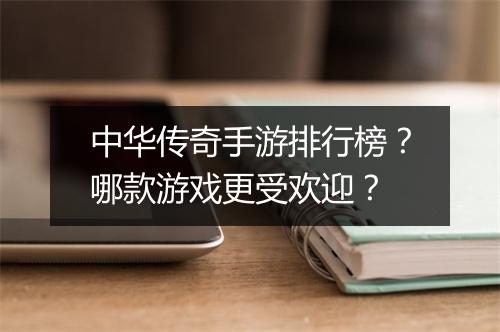 中华传奇手游排行榜？哪款游戏更受欢迎？