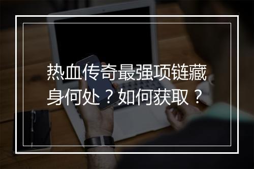 热血传奇最强项链藏身何处？如何获取？